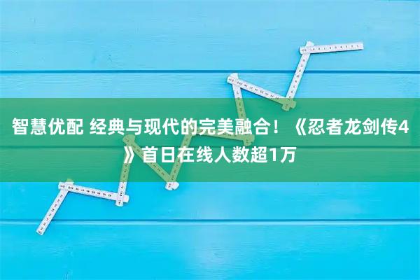 智慧优配 经典与现代的完美融合！《忍者龙剑传4》首日在线人数超1万