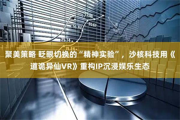 聚美策略 眨眼切换的“精神实验”，沙核科技用《道诡异仙VR》重构IP沉浸娱乐生态