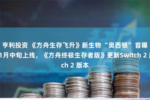 亨利投资 《方舟生存飞升》新生物 “奥西顿” 首曝，11月中旬上线，《方舟终极生存者版》更新Switch 2 版本