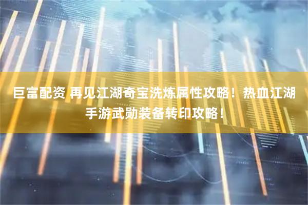 巨富配资 再见江湖奇宝洗炼属性攻略！热血江湖手游武勋装备转印攻略！