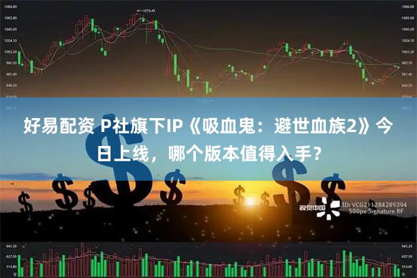 好易配资 P社旗下IP《吸血鬼：避世血族2》今日上线，哪个版本值得入手？