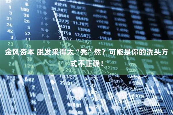 金风资本 脱发来得太“秃”然？可能是你的洗头方式不正确！