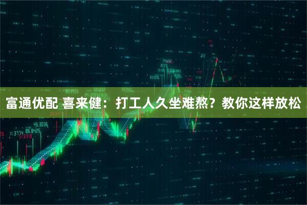 富通优配 喜来健：打工人久坐难熬？教你这样放松