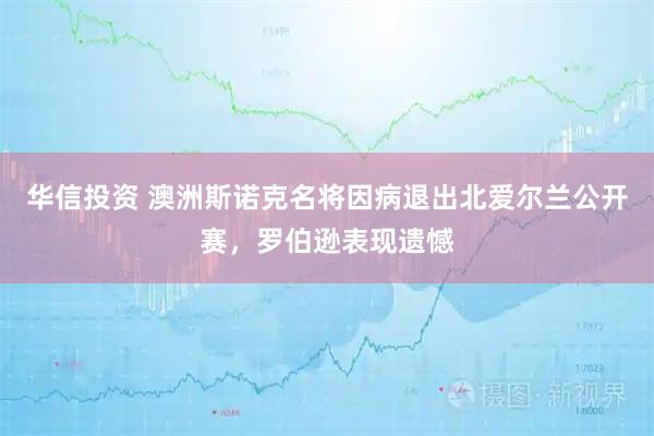华信投资 澳洲斯诺克名将因病退出北爱尔兰公开赛，罗伯逊表现遗憾