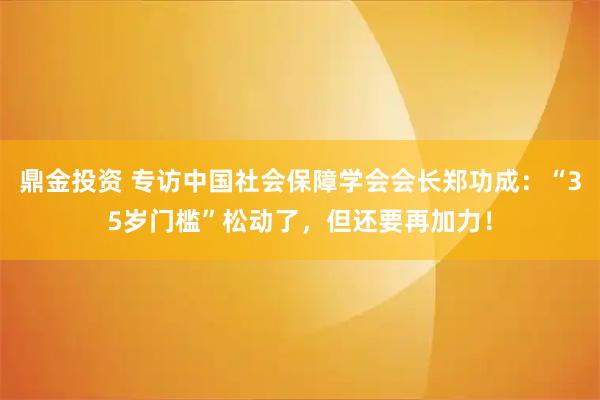 鼎金投资 专访中国社会保障学会会长郑功成：“35岁门槛”松动了，但还要再加力！