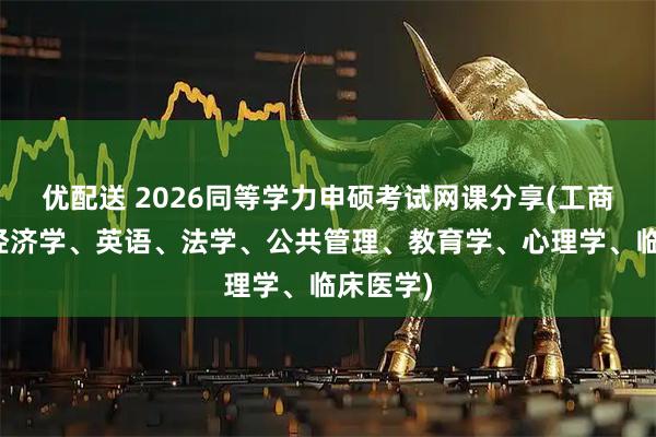 优配送 2026同等学力申硕考试网课分享(工商管理、经济学、英语、法学、公共管理、教育学、心理学、临床医学)