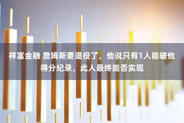 祥富金融 詹姆斯要退役了，他说只有1人能破他得分纪录，此人最终能否实现