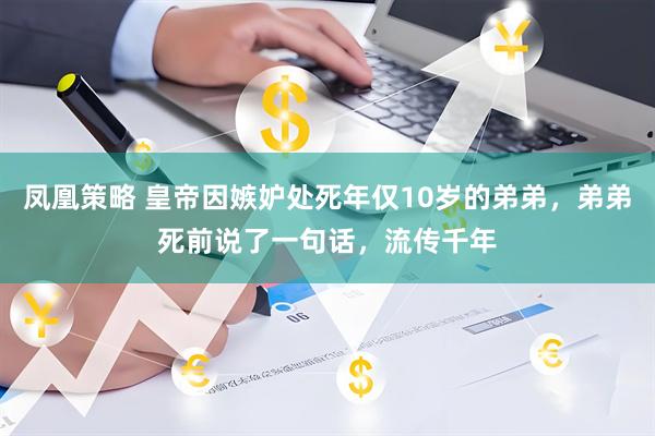 凤凰策略 皇帝因嫉妒处死年仅10岁的弟弟，弟弟死前说了一句话，流传千年
