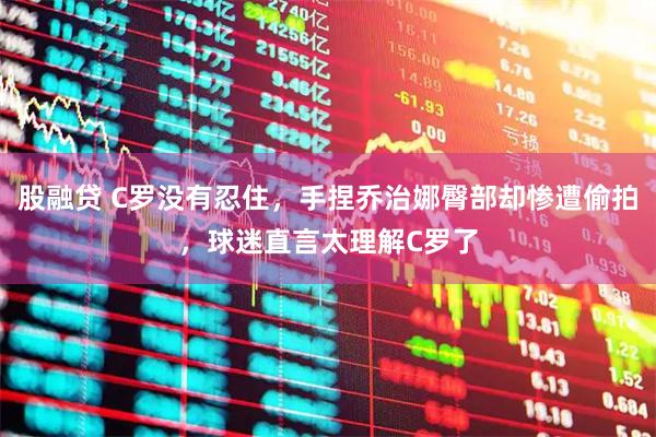 股融贷 C罗没有忍住，手捏乔治娜臀部却惨遭偷拍，球迷直言太理解C罗了