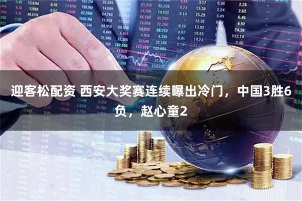 迎客松配资 西安大奖赛连续曝出冷门，中国3胜6负，赵心童2