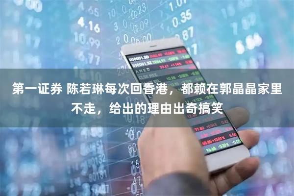 第一证券 陈若琳每次回香港，都赖在郭晶晶家里不走，给出的理由出奇搞笑