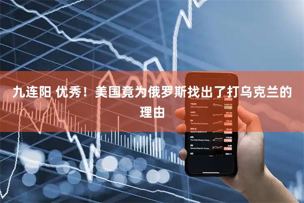 九连阳 优秀！美国竟为俄罗斯找出了打乌克兰的理由