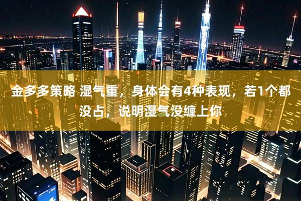 金多多策略 湿气重，身体会有4种表现，若1个都没占，说明湿气没缠上你