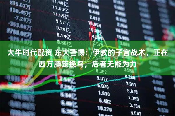 大牛时代配资 东大警惕：伊教的子宫战术，正在西方腾笼换鸟，后者无能为力