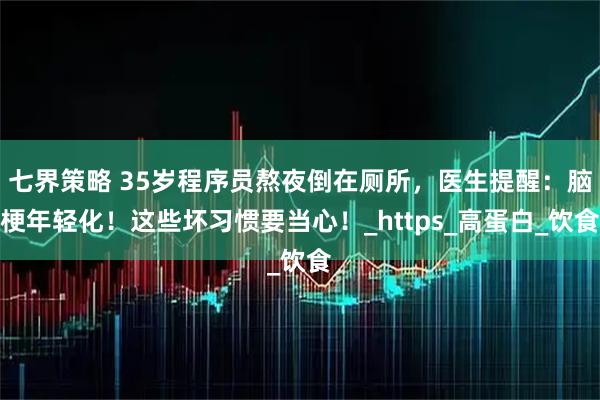 七界策略 35岁程序员熬夜倒在厕所，医生提醒：脑梗年轻化！这些坏习惯要当心！_https_高蛋白_饮食