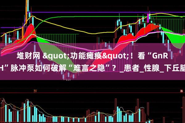 堆财网 "功能瘫痪"！看“GnRH”脉冲泵如何破解“难言之隐”？_患者_性腺_下丘脑