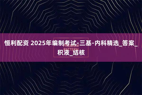 恒利配资 2025年编制考试-三基-内科精选_答案_积液_结核