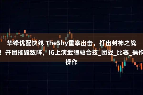 华锋优配快线 TheShy重拳出击，打出封神之战！开团摧毁敌阵，IG上演武魂融合技_团战_比赛_操作