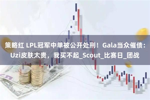 策略红 LPL冠军中单被公开处刑！Gala当众催债：Uzi皮肤太贵，我买不起_Scout_比赛日_团战