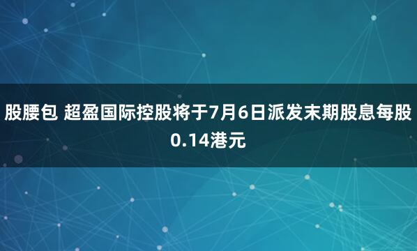 股腰包 超盈国际控股将于7月6日派发末期股息每股0.14港元