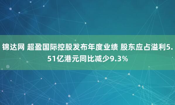 锦达网 超盈国际控股发布年度业绩 股东应占溢利5.51亿港元同比减少9.3%