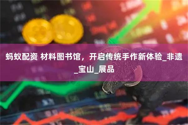蚂蚁配资 材料图书馆，开启传统手作新体验_非遗_宝山_展品