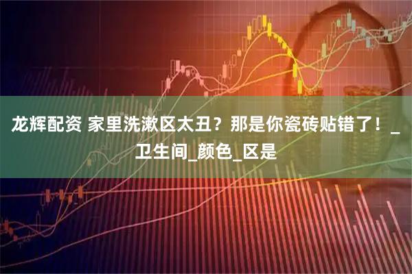 龙辉配资 家里洗漱区太丑？那是你瓷砖贴错了！_卫生间_颜色_区是