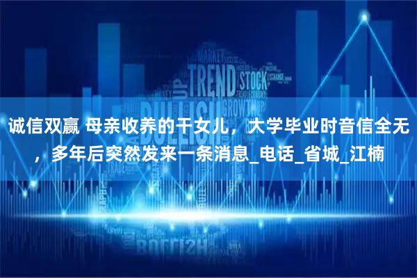 诚信双赢 母亲收养的干女儿，大学毕业时音信全无，多年后突然发来一条消息_电话_省城_江楠