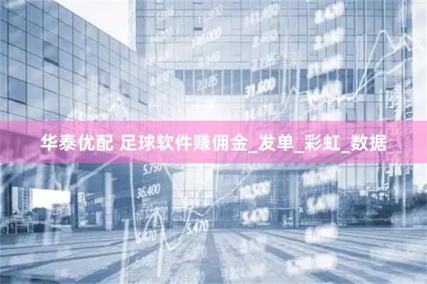 华泰优配 足球软件赚佣金_发单_彩虹_数据