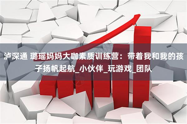 泸深通 璐瑶妈妈大咖素质训练营：带着我和我的孩子扬帆起航_小伙伴_玩游戏_团队