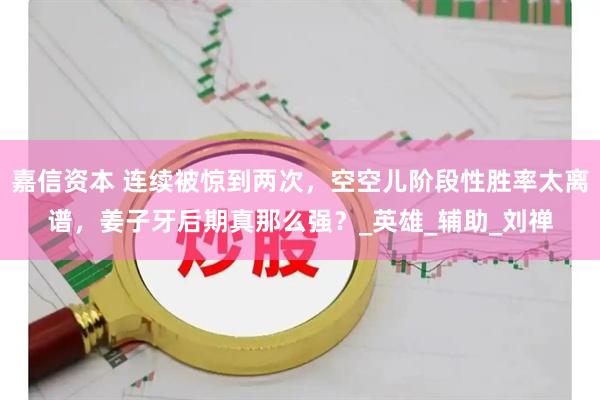 嘉信资本 连续被惊到两次，空空儿阶段性胜率太离谱，姜子牙后期真那么强？_英雄_辅助_刘禅