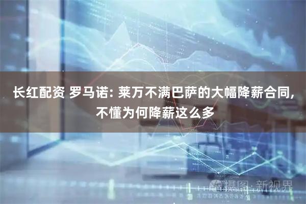 长红配资 罗马诺: 莱万不满巴萨的大幅降薪合同, 不懂为何降薪这么多