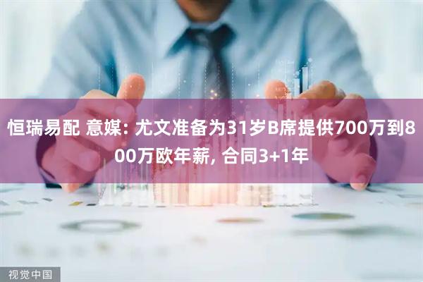 恒瑞易配 意媒: 尤文准备为31岁B席提供700万到800万欧年薪, 合同3+1年
