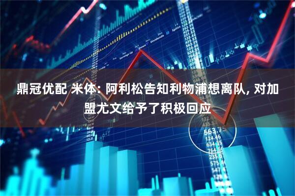 鼎冠优配 米体: 阿利松告知利物浦想离队, 对加盟尤文给予了积极回应