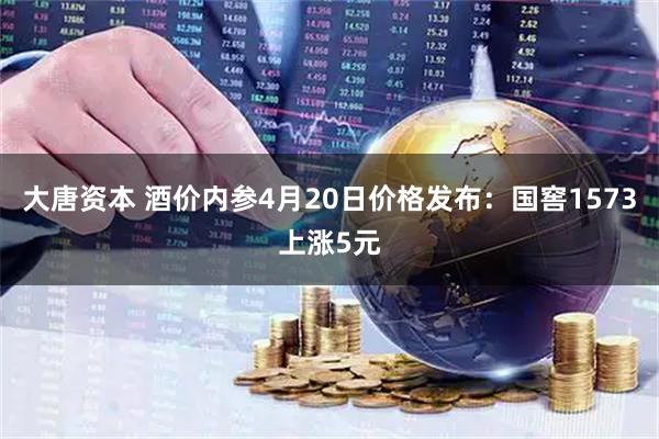 大唐资本 酒价内参4月20日价格发布：国窖1573上涨5元