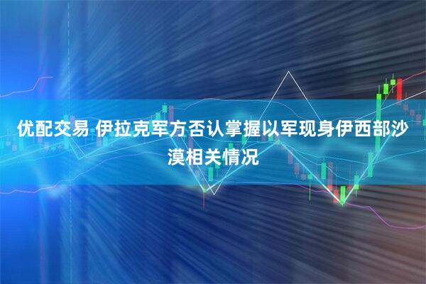 优配交易 伊拉克军方否认掌握以军现身伊西部沙漠相关情况
